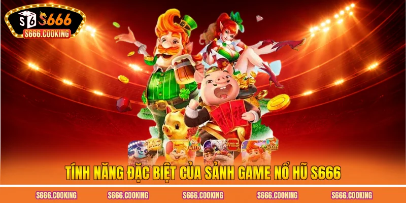 Tính năng đặc biệt của sảnh game nổ hũ S666